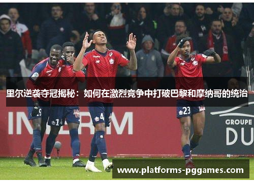 里尔逆袭夺冠揭秘：如何在激烈竞争中打破巴黎和摩纳哥的统治