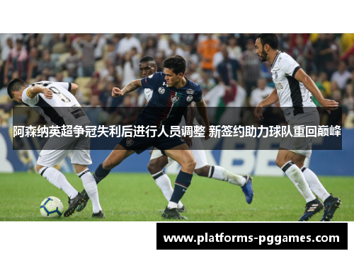 阿森纳英超争冠失利后进行人员调整 新签约助力球队重回巅峰