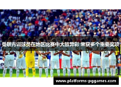 曼联青训球员在地区比赛中大放异彩 荣获多个重要奖项