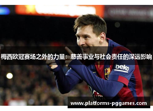 梅西欧冠赛场之外的力量：慈善事业与社会责任的深远影响