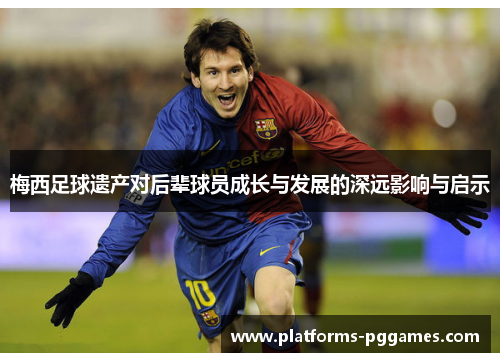 梅西足球遗产对后辈球员成长与发展的深远影响与启示