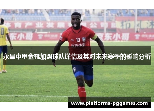 永昌中甲金靴加盟球队详情及其对未来赛季的影响分析 永昌中甲金靴加盟球队详情及其对未来赛季的影响分析