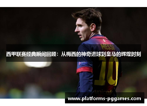 西甲联赛经典瞬间回顾：从梅西的神奇进球到皇马的辉煌时刻